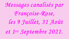 Messages canalisés par Françoise-Rose,    les 9 Juillet, 31 Août et 1er Septembre 2021.