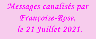 Messages canalisés par Françoise-Rose,    le 21 Juillet 2021.