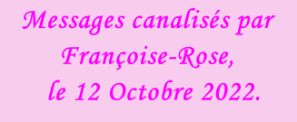 Messages canalisés par Françoise-Rose,    le 12 Octobre 2022.