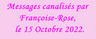 Messages canalisés par Françoise-Rose,    le 15 Octobre 2022.