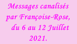 Messages canalisés par Françoise-Rose,    du 6 au 12 Juillet 2021.