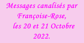 Messages canalisés par Françoise-Rose,    les 20 et 21 Octobre 2022.