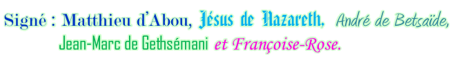 Signé : Matthieu d’Abou, Jésus de Nazareth,  André de Betsaïde,             Jean-Marc de Gethsémani et Françoise-Rose.