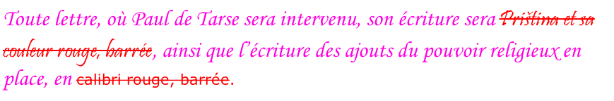 Toute lettre, où Paul de Tarse sera intervenu, son écriture sera Priština et sa couleur rouge, barrée, ainsi que l’écriture des ajouts du pouvoir religieux en place, en calibri rouge, barrée.