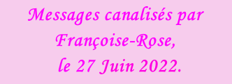 Messages canalisés par Françoise-Rose,    le 27 Juin 2022.