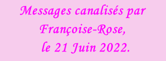 Messages canalisés par Françoise-Rose,    le 21 Juin 2022.